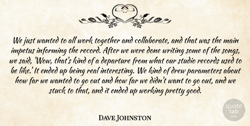 Dave Johnston Quote About Departure, Drew, Ended, Far, Impetus: We Just Wanted To All...