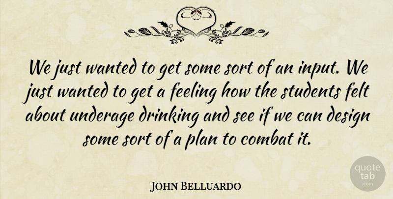 John Belluardo Quote About Combat, Design, Drinking, Feeling, Felt: We Just Wanted To Get...