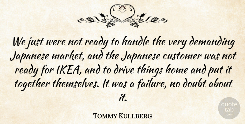 Tommy Kullberg Quote About Customer, Demanding, Doubt, Drive, Handle: We Just Were Not Ready...