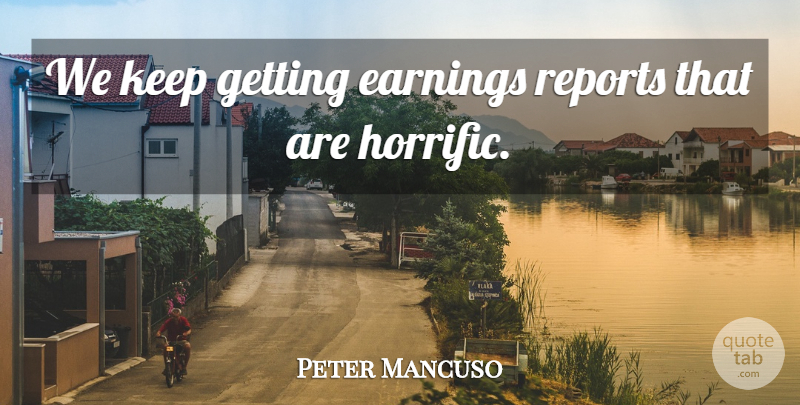 Peter Mancuso Quote About Earnings, Reports: We Keep Getting Earnings Reports...