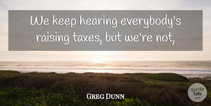 Greg Dunn Quote About Hearing, Raising: We Keep Hearing Everybodys Raising...