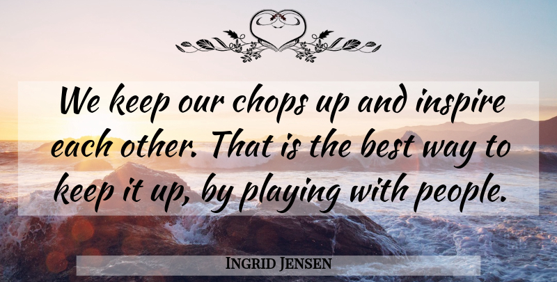 Ingrid Jensen Quote About Best, Chops, Inspire, Playing: We Keep Our Chops Up...