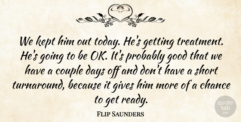 Flip Saunders Quote About Chance, Couple, Days, Gives, Good: We Kept Him Out Today...