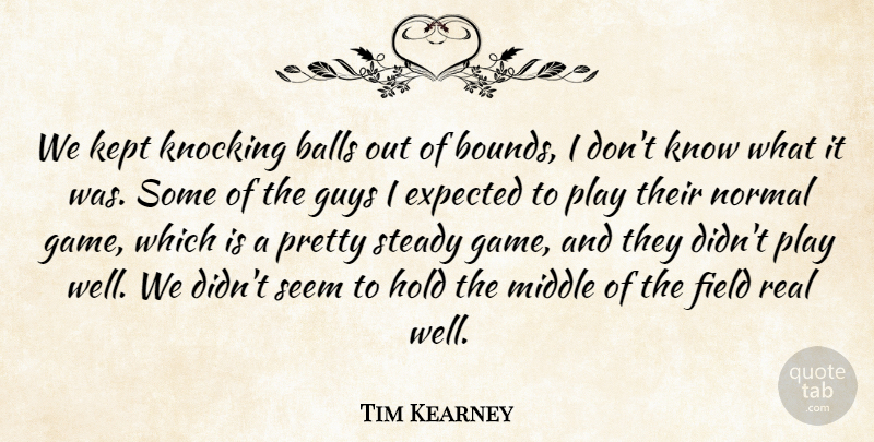 Tim Kearney Quote About Balls, Expected, Field, Guys, Hold: We Kept Knocking Balls Out...