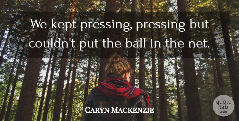 Caryn Mackenzie Quote About Ball, Kept: We Kept Pressing Pressing But...