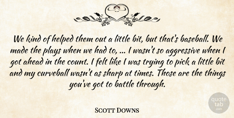 Scott Downs Quote About Aggressive, Ahead, Battle, Bit, Felt: We Kind Of Helped Them...