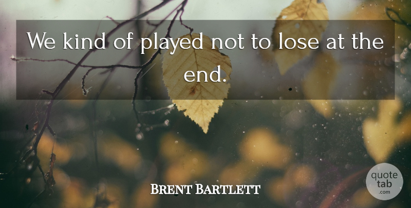 Brent Bartlett Quote About Kindness, Lose, Played: We Kind Of Played Not...