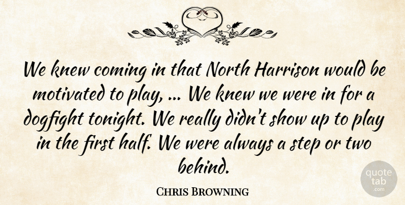 Chris Browning Quote About Coming, Knew, Motivated, North, Step: We Knew Coming In That...