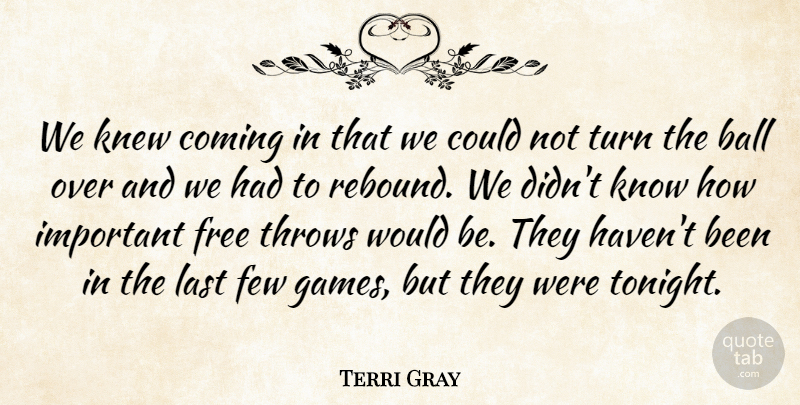 Terri Gray Quote About Ball, Coming, Few, Free, Knew: We Knew Coming In That...