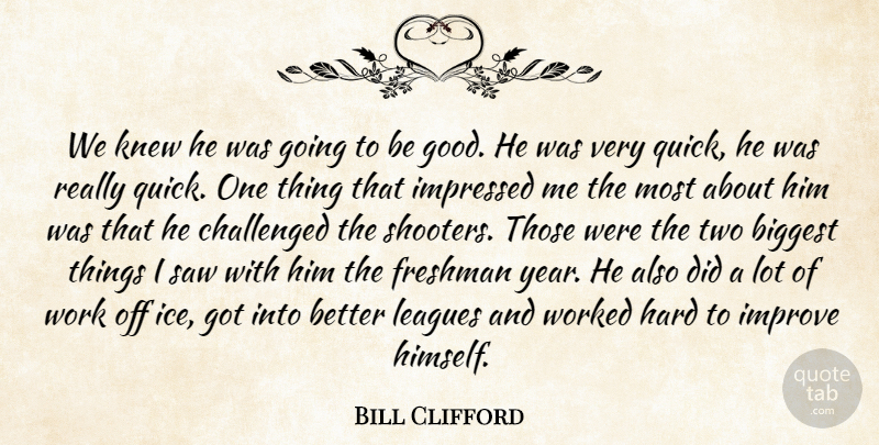Bill Clifford Quote About Biggest, Challenged, Freshman, Hard, Impressed: We Knew He Was Going...
