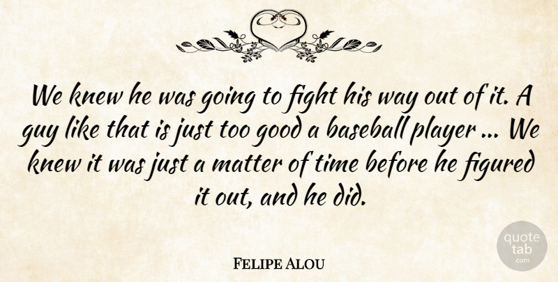 Felipe Alou Quote About Baseball, Fight, Figured, Good, Guy: We Knew He Was Going...