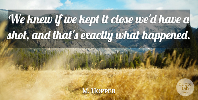 M. Hopper Quote About Close, Exactly, Kept, Knew: We Knew If We Kept...