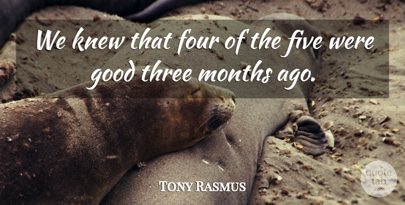 Tony Rasmus Quote About Five, Four, Good, Knew, Months: We Knew That Four Of...