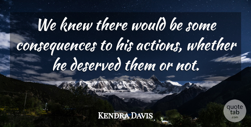 Kendra Davis Quote About Consequences, Deserved, Knew, Whether: We Knew There Would Be...