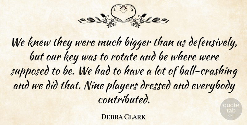 Debra Clark Quote About Bigger, Dressed, Everybody, Key, Knew: We Knew They Were Much...
