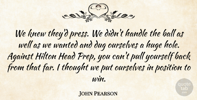 John Pearson Quote About Against, Ball, Dug, Handle, Head: We Knew Theyd Press We...
