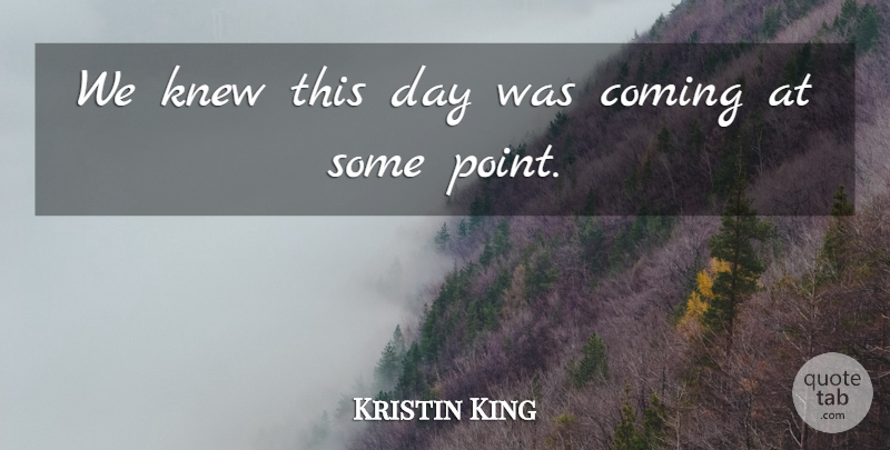 Kristin King Quote About Coming, Knew: We Knew This Day Was...