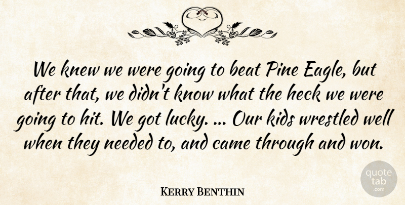 Kerry Benthin Quote About Beat, Came, Heck, Kids, Knew: We Knew We Were Going...