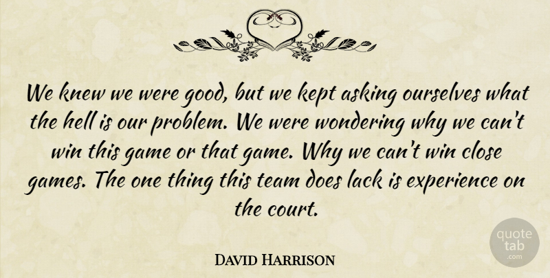 David Harrison Quote About Asking, Close, Experience, Game, Hell: We Knew We Were Good...