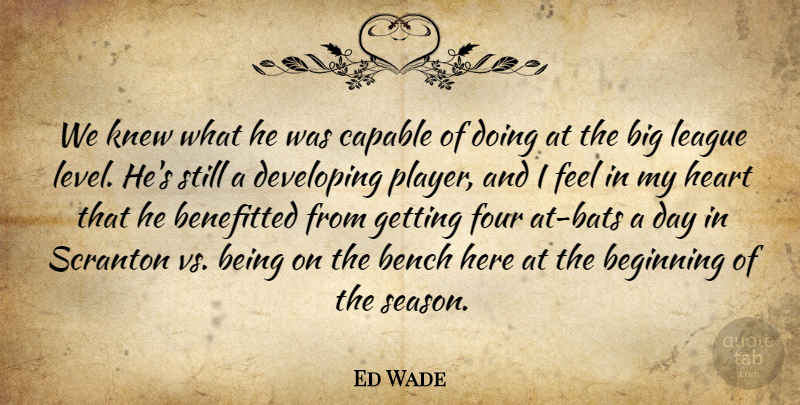 Ed Wade Quote About Beginning, Bench, Capable, Developing, Four: We Knew What He Was...