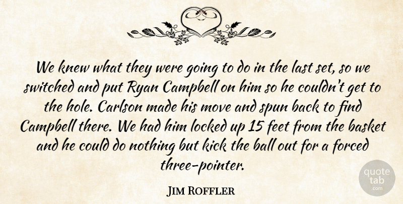 Jim Roffler Quote About Ball, Basket, Campbell, Feet, Forced: We Knew What They Were...