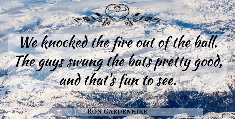Ron Gardenhire Quote About Bats, Fire, Fun, Guys, Knocked: We Knocked The Fire Out...