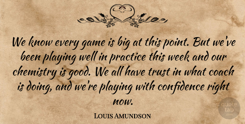Louis Amundson Quote About Chemistry, Coach, Confidence, Game, Playing: We Know Every Game Is...