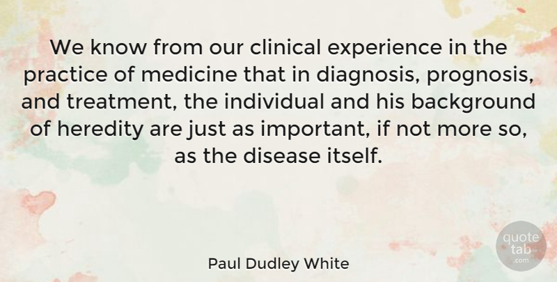 Paul Dudley White Quote About Practice, Medicine, Important: We Know From Our Clinical...