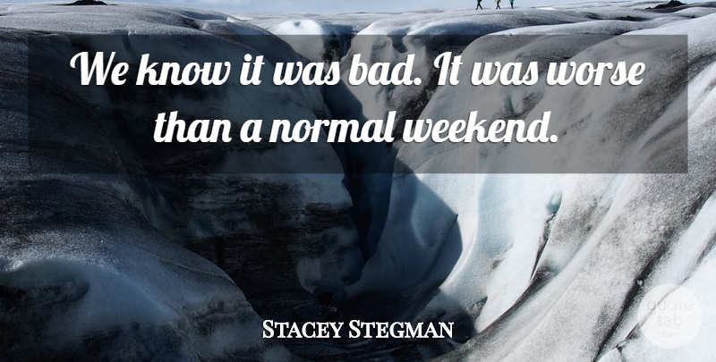 Stacey Stegman Quote About Normal, Worse: We Know It Was Bad...
