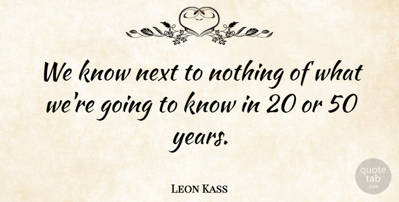 Leon Kass Quote About Years, Next, Knows: We Know Next To Nothing...