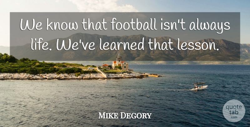 Mike Degory Quote About Football, Learned: We Know That Football Isnt...