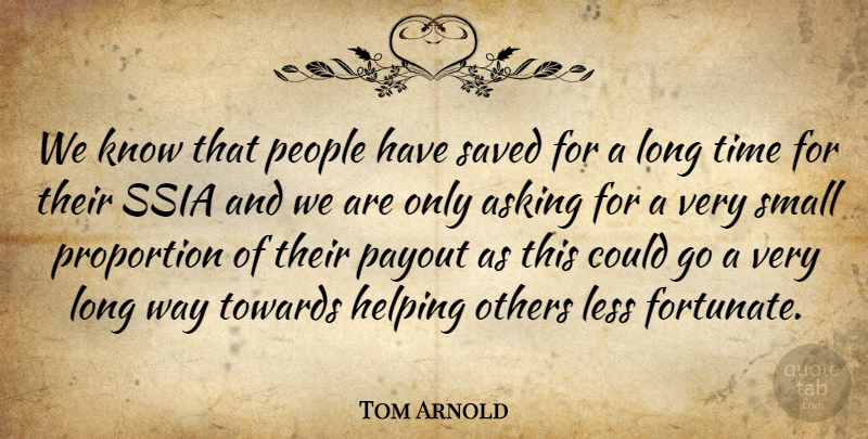 Tom Arnold Quote About Asking, Helping, Less, Others, People: We Know That People Have...