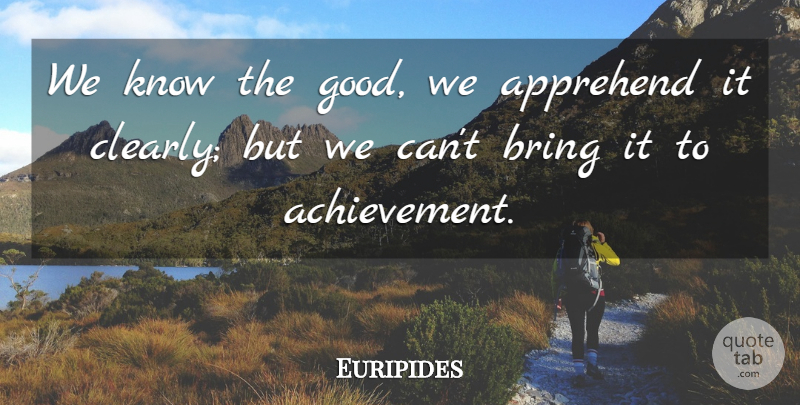 Euripides Quote About Ideas, Achievement, Knows: We Know The Good We...