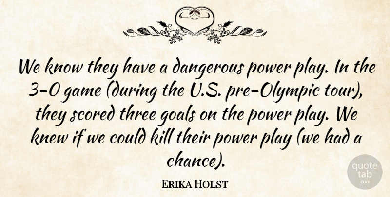 Erika Holst Quote About Dangerous, Game, Goals, Knew, Power: We Know They Have A...