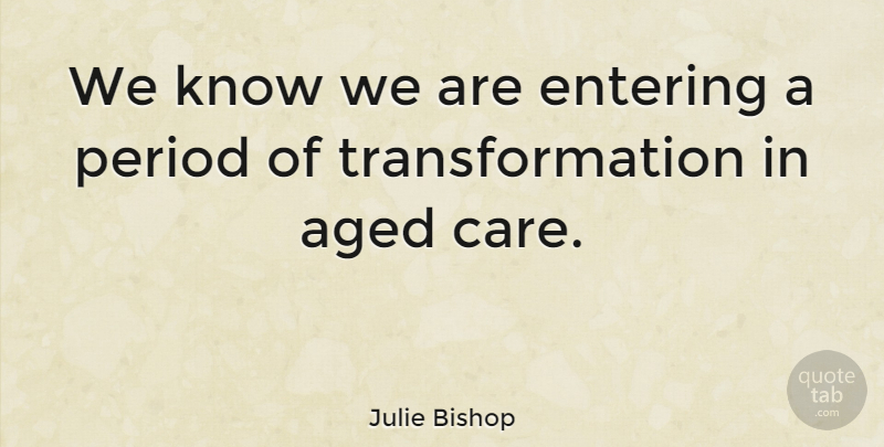 Julie Bishop Quote About Care, Entering, Transformation: We Know We Are Entering...