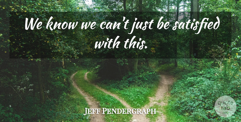 Jeff Pendergraph Quote About Satisfied: We Know We Cant Just...