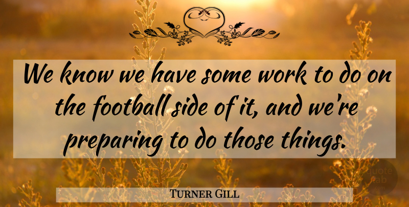 Turner Gill Quote About Football, Preparing, Side, Work: We Know We Have Some...