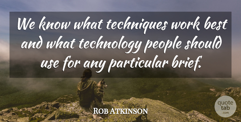 Rob Atkinson Quote About Best, Particular, People, Techniques, Technology: We Know What Techniques Work...