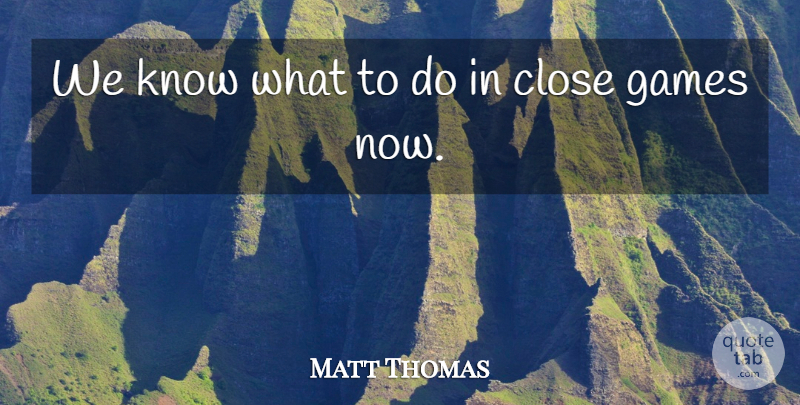 Matt Thomas Quote About Close, Games: We Know What To Do...