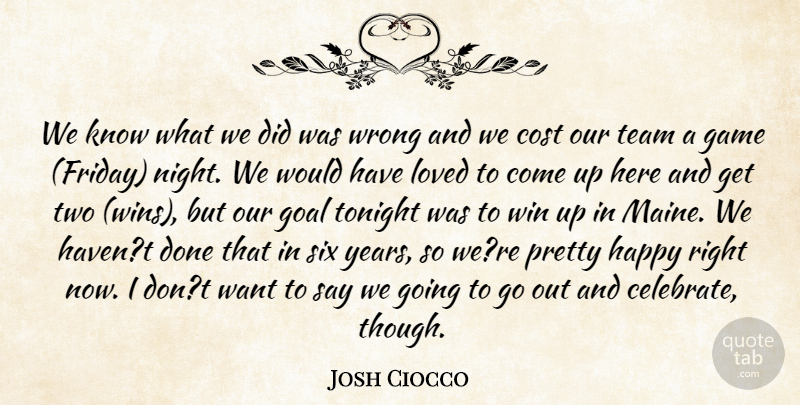 Josh Ciocco Quote About Cost, Game, Goal, Happy, Loved: We Know What We Did...
