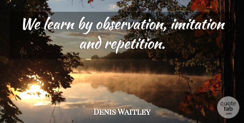 Denis Waitley Quote About Imitation, Repetition, Observation: We Learn By Observation Imitation...