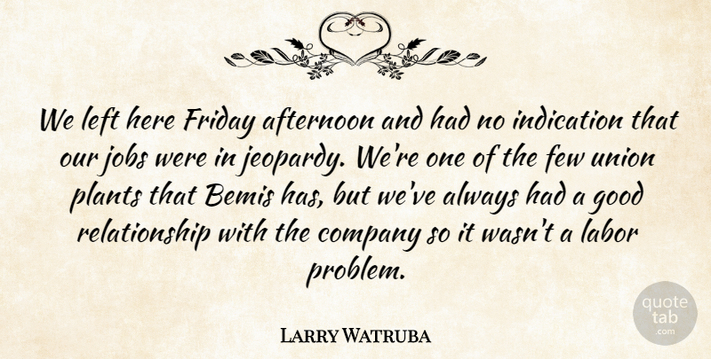 Larry Watruba Quote About Afternoon, Company, Few, Friday, Good: We Left Here Friday Afternoon...
