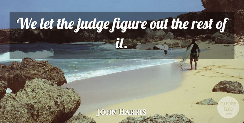 John Harris Quote About Figure, Judge, Rest: We Let The Judge Figure...