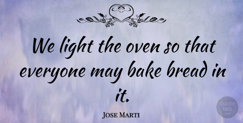 Jose Marti Quote About Light, Bread, May: We Light The Oven So...