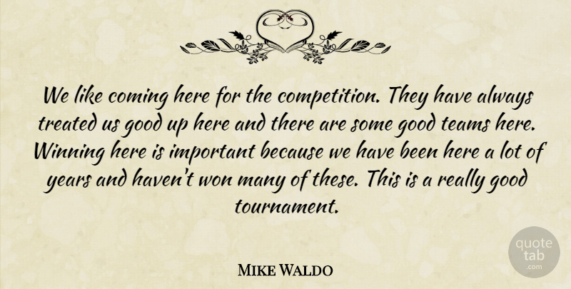 Mike Waldo Quote About Coming, Competition, Good, Teams, Treated: We Like Coming Here For...