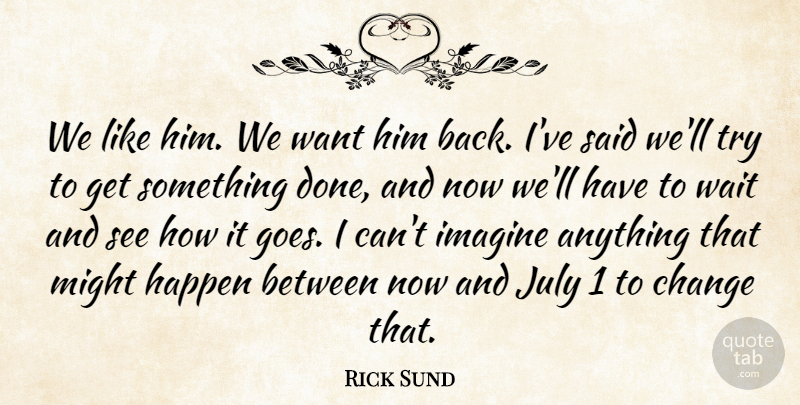 Rick Sund Quote About Change, Happen, Imagine, July, Might: We Like Him We Want...
