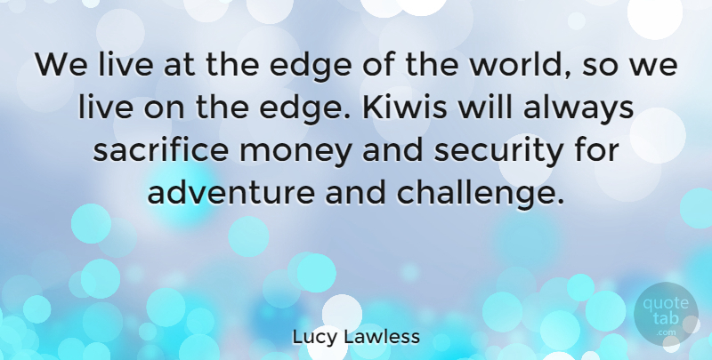 Lucy Lawless Quote About Adventure, Sacrifice, Challenges: We Live At The Edge...