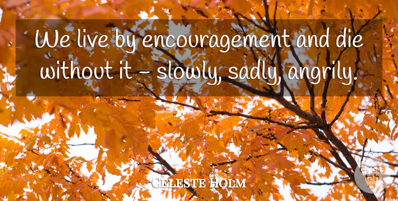 Celeste Holm Quote About Die, Encouragement: We Live By Encouragement And...