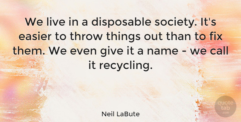 Neil LaBute Quote About Names, Giving, Recycling: We Live In A Disposable...