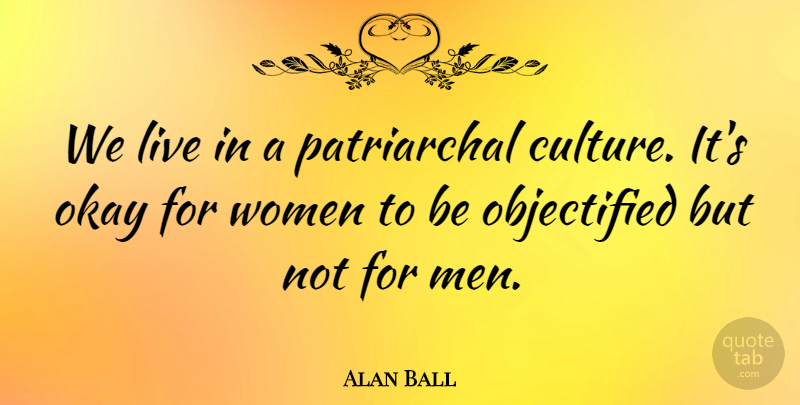 Alan Ball Quote About Men, Culture, Okay: We Live In A Patriarchal...